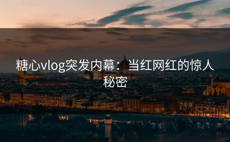 糖心vlog突发内幕：当红网红的惊人秘密