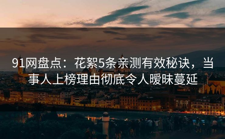 91网盘点：花絮5条亲测有效秘诀，当事人上榜理由彻底令人暧昧蔓延