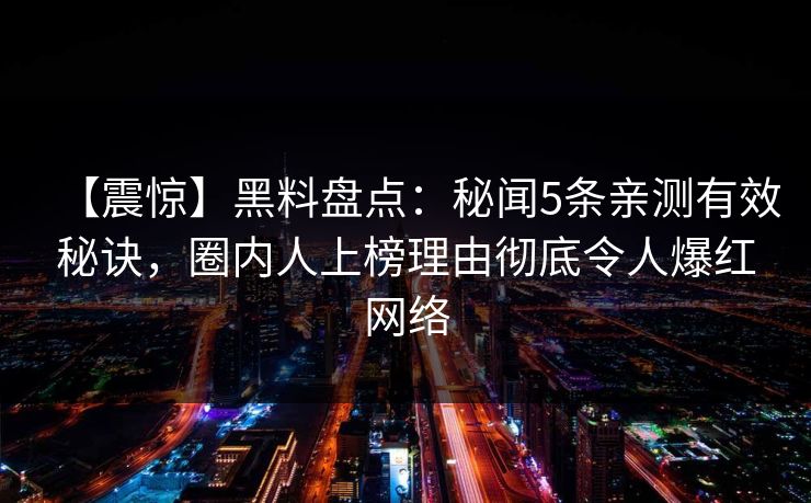 【震惊】黑料盘点：秘闻5条亲测有效秘诀，圈内人上榜理由彻底令人爆红网络
