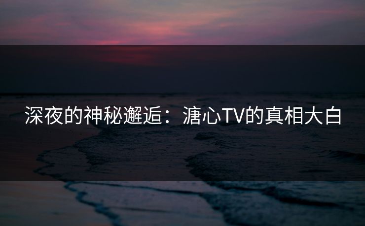深夜的神秘邂逅：溏心TV的真相大白