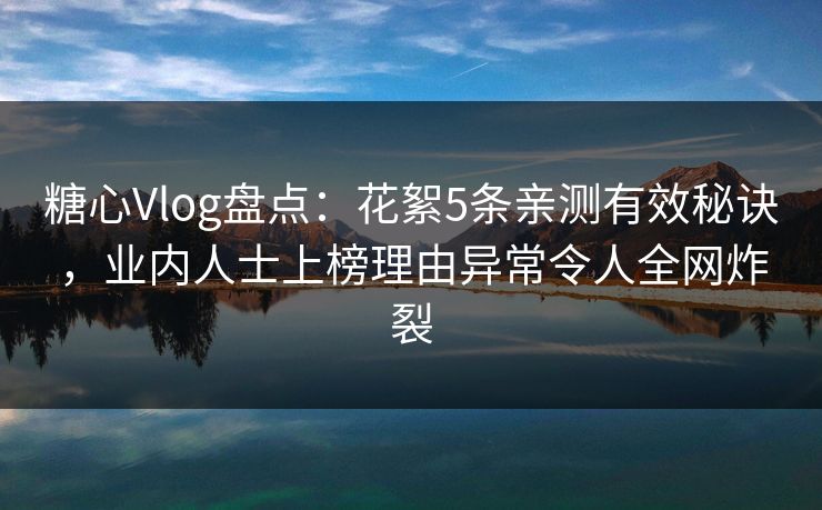 糖心Vlog盘点：花絮5条亲测有效秘诀，业内人士上榜理由异常令人全网炸裂