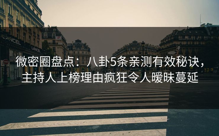 微密圈盘点：八卦5条亲测有效秘诀，主持人上榜理由疯狂令人暧昧蔓延