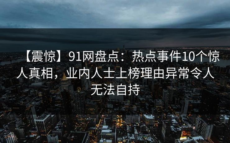 【震惊】91网盘点：热点事件10个惊人真相，业内人士上榜理由异常令人无法自持