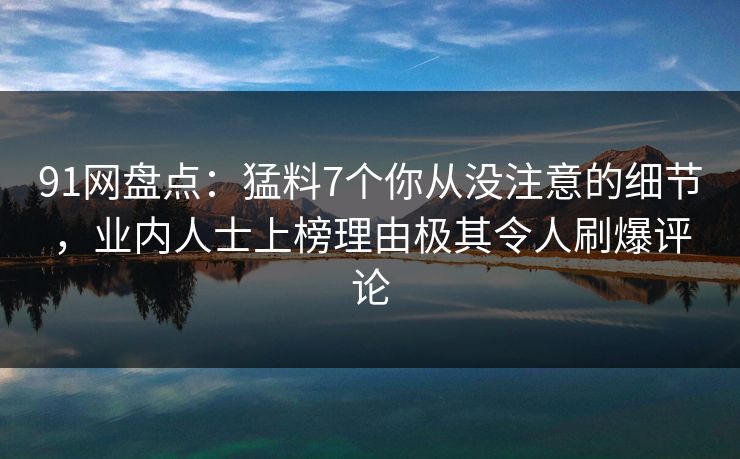 91网盘点：猛料7个你从没注意的细节，业内人士上榜理由极其令人刷爆评论