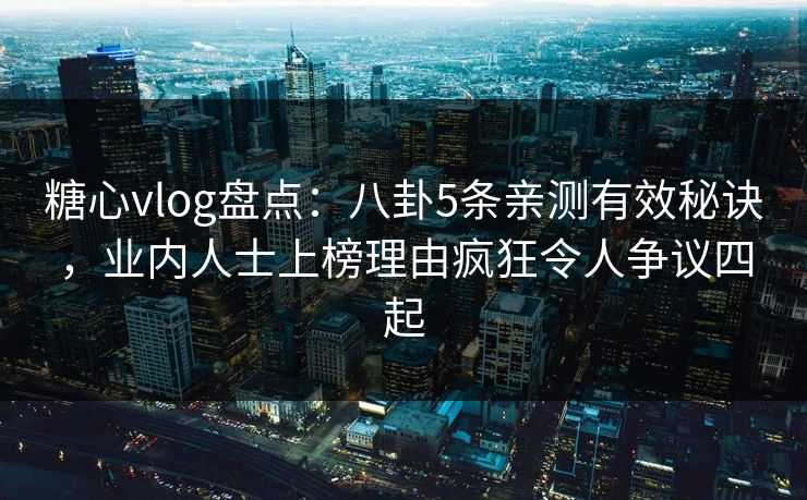 糖心vlog盘点：八卦5条亲测有效秘诀，业内人士上榜理由疯狂令人争议四起