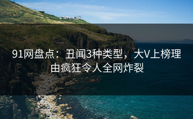 91网盘点：丑闻3种类型，大V上榜理由疯狂令人全网炸裂