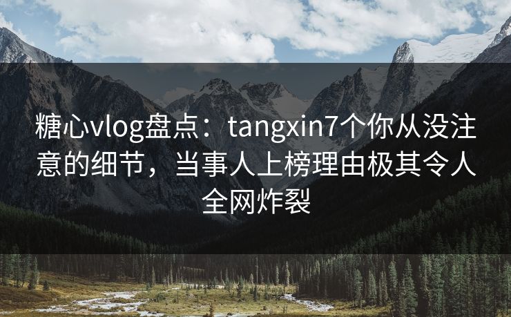糖心vlog盘点：tangxin7个你从没注意的细节，当事人上榜理由极其令人全网炸裂