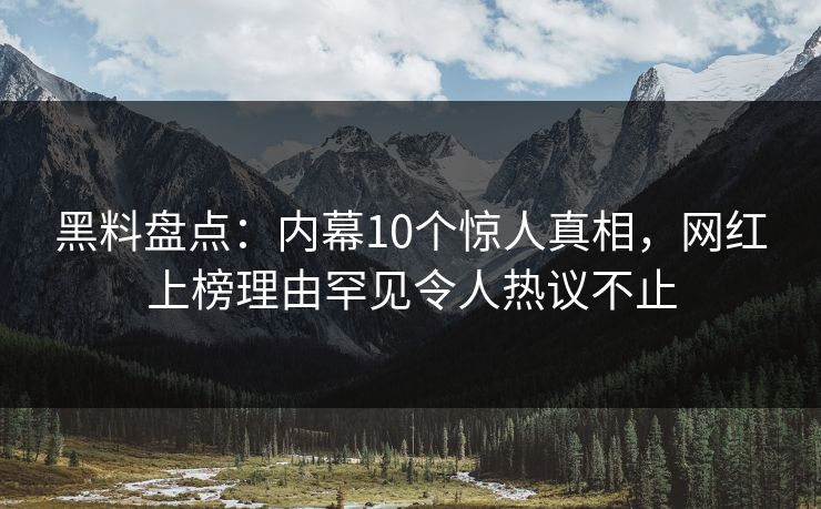 黑料盘点：内幕10个惊人真相，网红上榜理由罕见令人热议不止