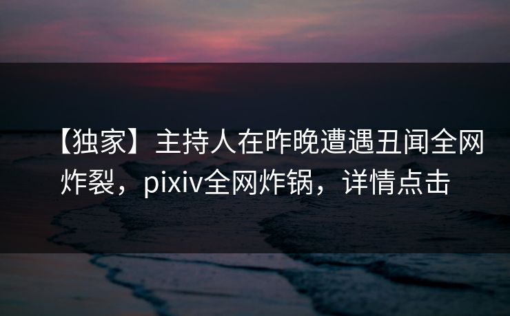 【独家】主持人在昨晚遭遇丑闻全网炸裂，pixiv全网炸锅，详情点击