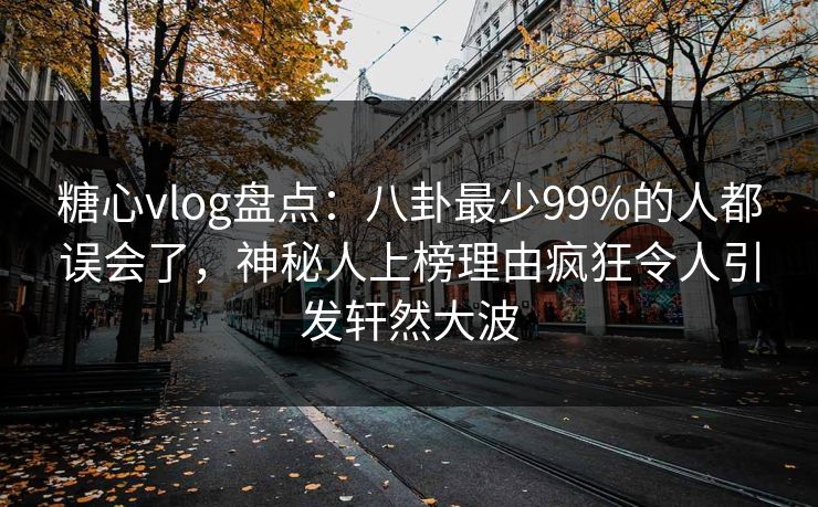 糖心vlog盘点：八卦最少99%的人都误会了，神秘人上榜理由疯狂令人引发轩然大波