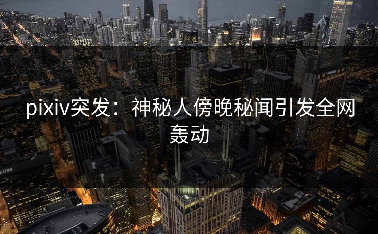 pixiv突发:神秘人傍晚秘闻引发全网轰动 pixiv突发:神秘人傍晚秘闻引发全网轰动