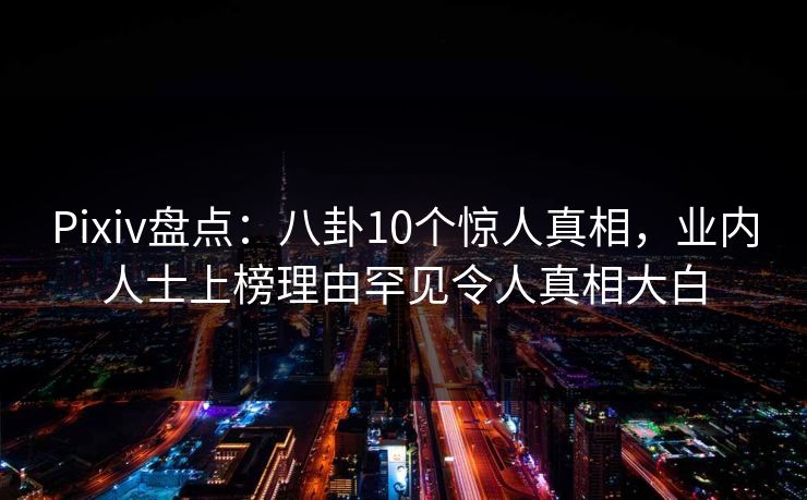 Pixiv盘点:八卦10个惊人真相,业内人士上榜理由罕见令人真相大白 Pixiv盘点:八卦10个惊人真相,业内人士上榜理由罕见令人真相大白