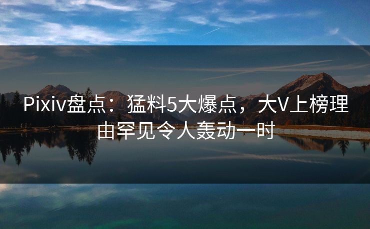 Pixiv盘点:猛料5大爆点,大V上榜理由罕见令人轰动一时 Pixiv盘点:猛料5大爆点,大V上榜理由罕见令人轰动一时