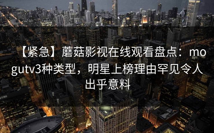 【紧急】蘑菇影视在线观看盘点:mogutv3种类型,明星上榜理由罕见令人出乎意料 【紧急】蘑菇影视在线观看盘点:mogutv3种类型,明星上榜理由罕见令人出乎意料