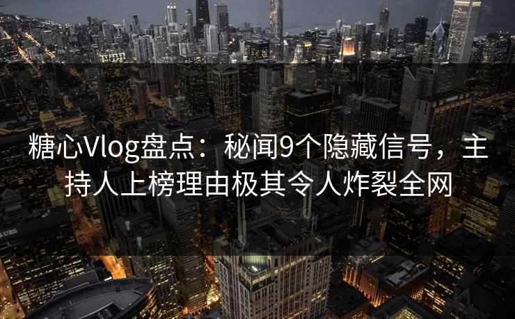 糖心Vlog盘点：秘闻9个隐藏信号，主持人上榜理由极其令人炸裂全网