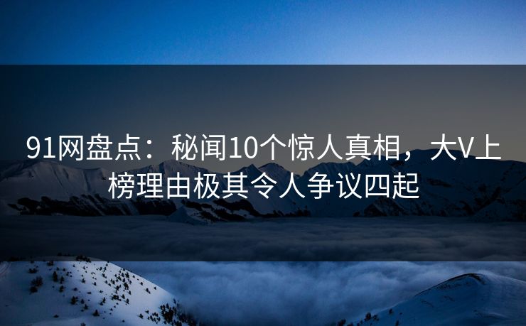 91网盘点:秘闻10个惊人真相,大V上榜理由极其令人争议四起 91网盘点:秘闻10个惊人真相,大V上榜理由极其令人争议四起