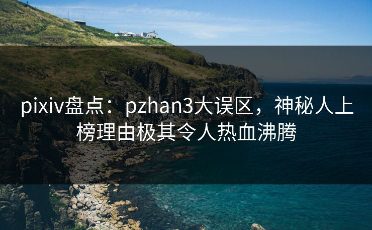 pixiv盘点:pzhan3大误区,神秘人上榜理由极其令人热血沸腾 pixiv盘点:pzhan3大误区,神秘人上榜理由极其令人热血沸腾