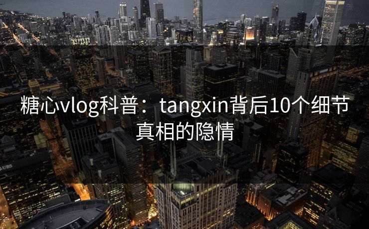 糖心vlog科普：tangxin背后10个细节真相的隐情