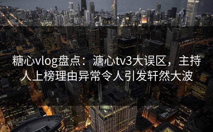 糖心vlog盘点：溏心tv3大误区，主持人上榜理由异常令人引发轩然大波