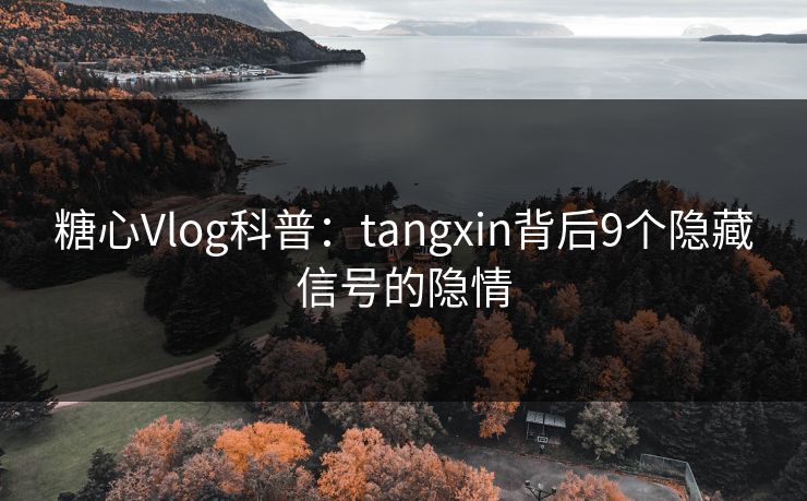 糖心Vlog科普：tangxin背后9个隐藏信号的隐情