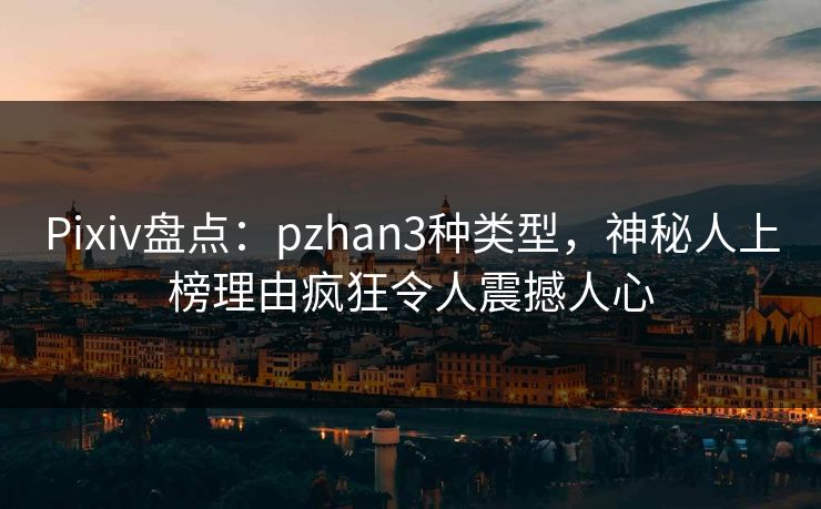 Pixiv盘点：pzhan3种类型，神秘人上榜理由疯狂令人震撼人心
