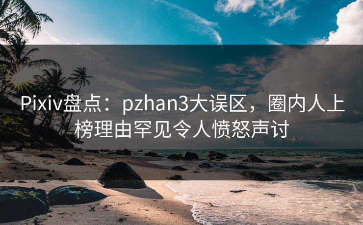 Pixiv盘点:pzhan3大误区,圈内人上榜理由罕见令人愤怒声讨 Pixiv盘点:pzhan3大误区,圈内人上榜理由罕见令人愤怒声讨