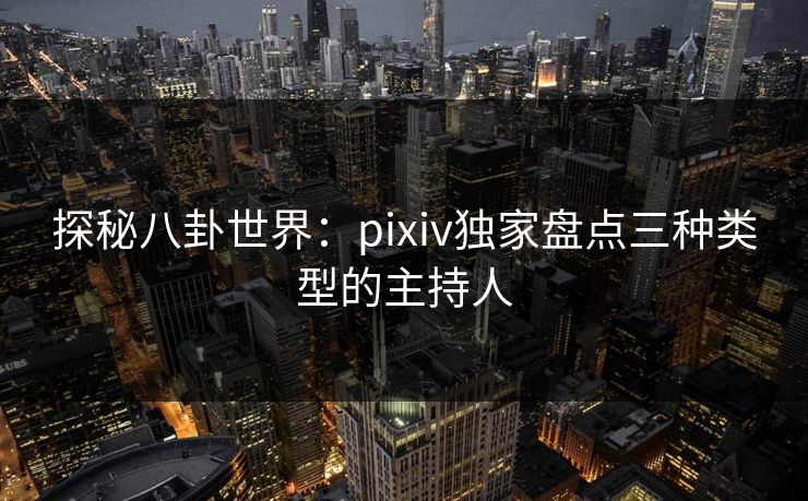 探秘八卦世界：pixiv独家盘点三种类型的主持人