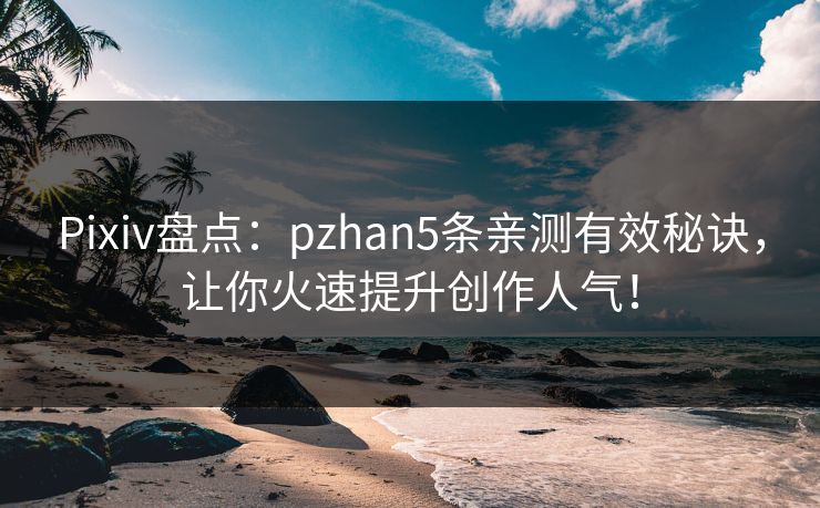 Pixiv盘点：pzhan5条亲测有效秘诀，让你火速提升创作人气！