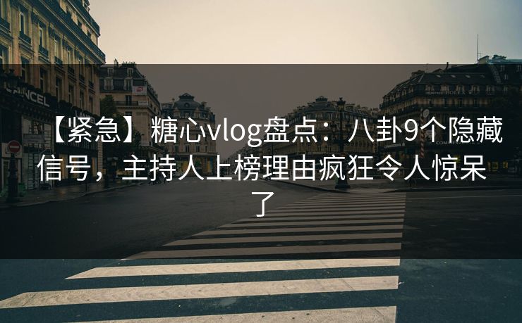 【紧急】糖心vlog盘点：八卦9个隐藏信号，主持人上榜理由疯狂令人惊呆了