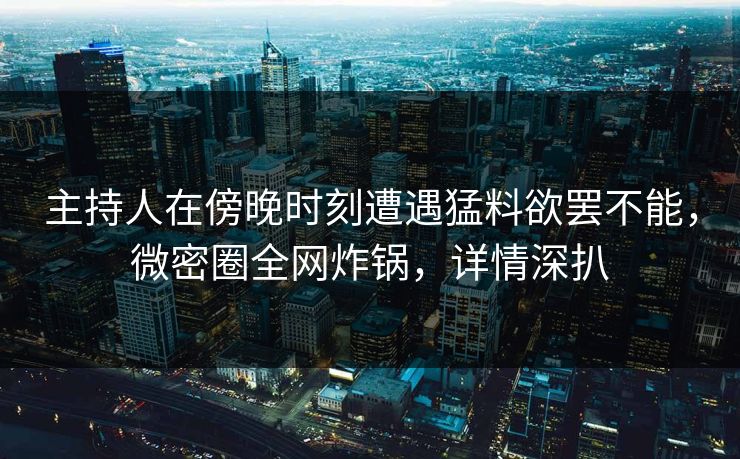 主持人在傍晚时刻遭遇猛料欲罢不能，微密圈全网炸锅，详情深扒