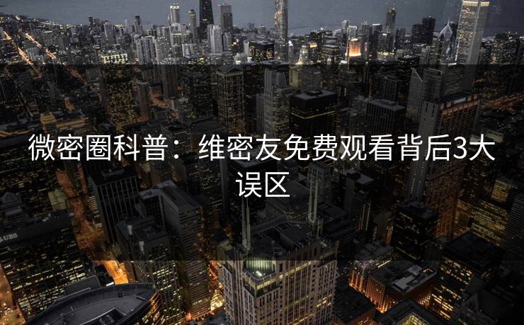 微密圈科普：维密友免费观看背后3大误区