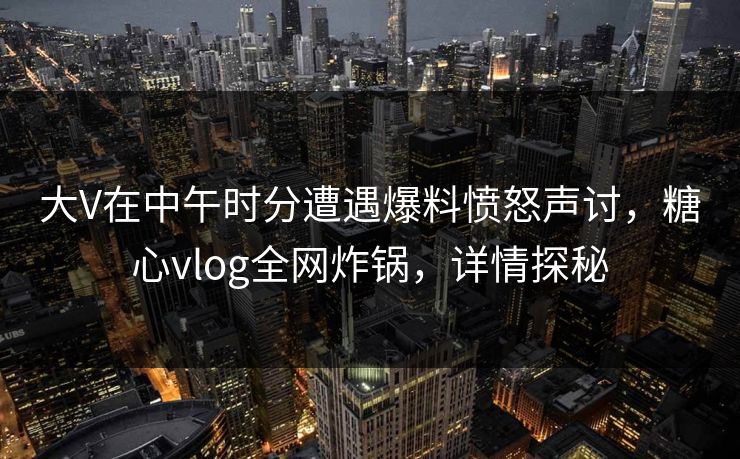 大V在中午时分遭遇爆料愤怒声讨，糖心vlog全网炸锅，详情探秘
