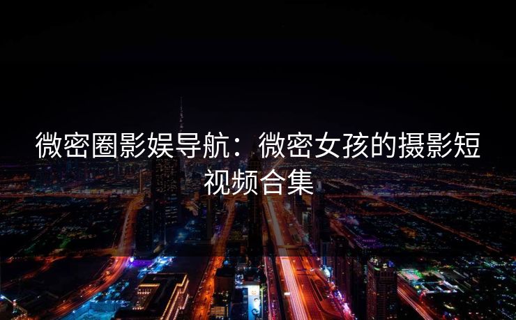 微密圈影娱导航：微密女孩的摄影短视频合集