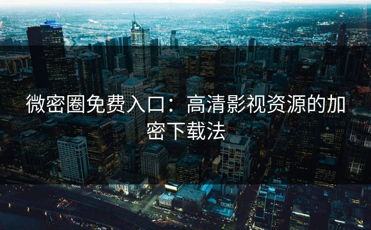 微密圈免费入口：高清影视资源的加密下载法