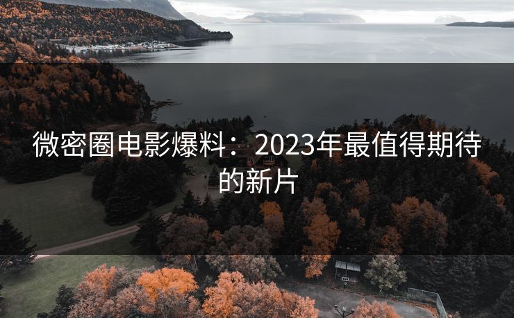 微密圈电影爆料：2023年最值得期待的新片