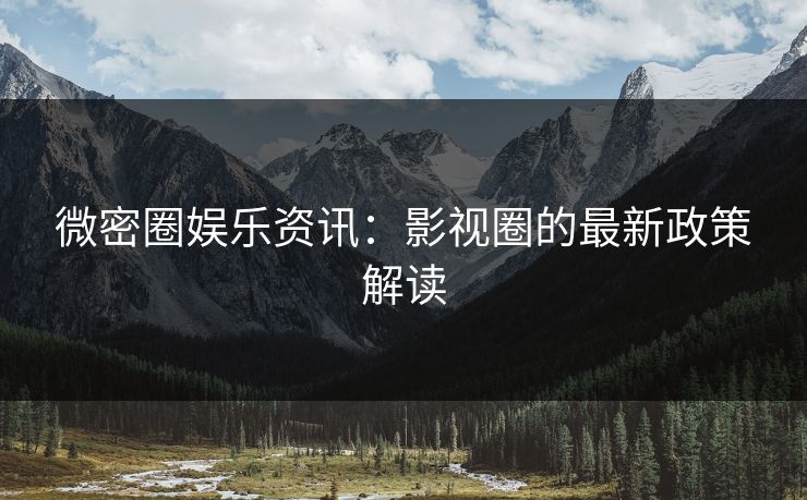 微密圈娱乐资讯：影视圈的最新政策解读
