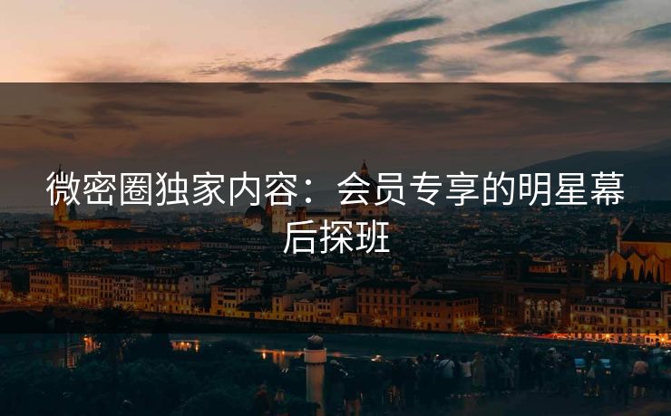 微密圈独家内容：会员专享的明星幕后探班
