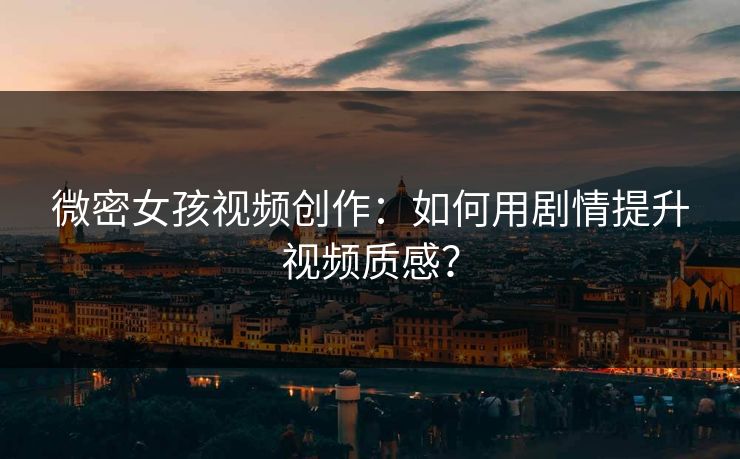 微密女孩视频创作：如何用剧情提升视频质感？