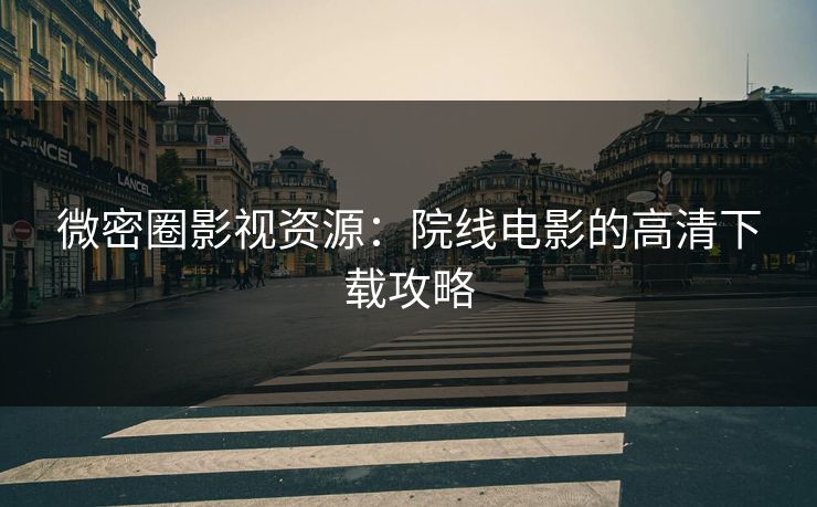 微密圈影视资源：院线电影的高清下载攻略