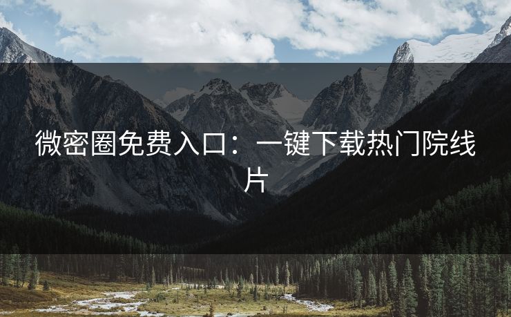 微密圈免费入口：一键下载热门院线片