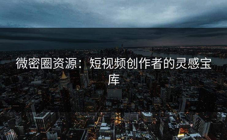 微密圈资源：短视频创作者的灵感宝库