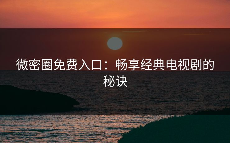 微密圈免费入口：畅享经典电视剧的秘诀