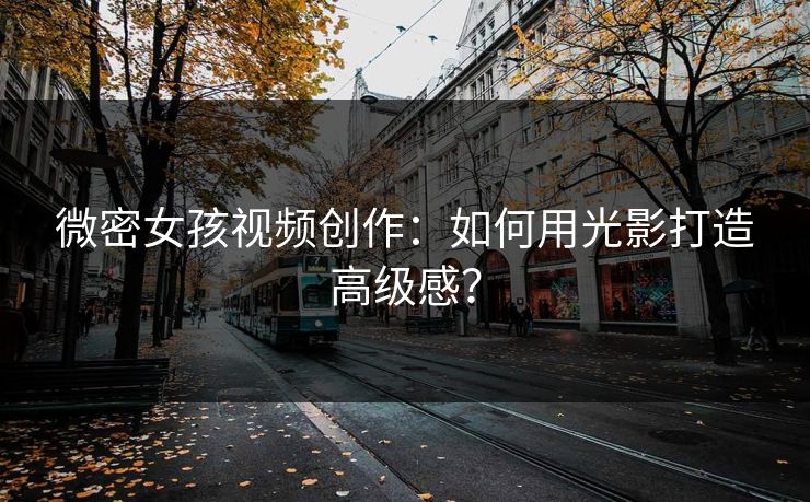 微密女孩视频创作：如何用光影打造高级感？