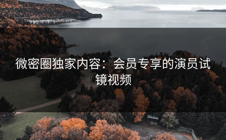 微密圈独家内容：会员专享的演员试镜视频