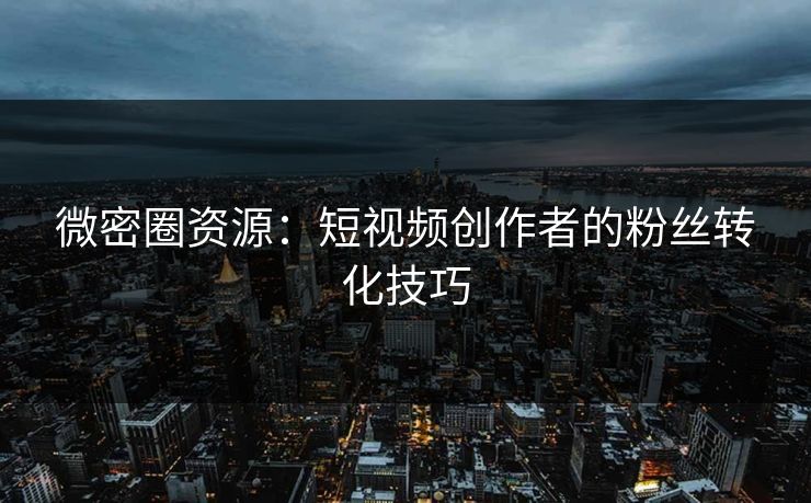 微密圈资源：短视频创作者的粉丝转化技巧