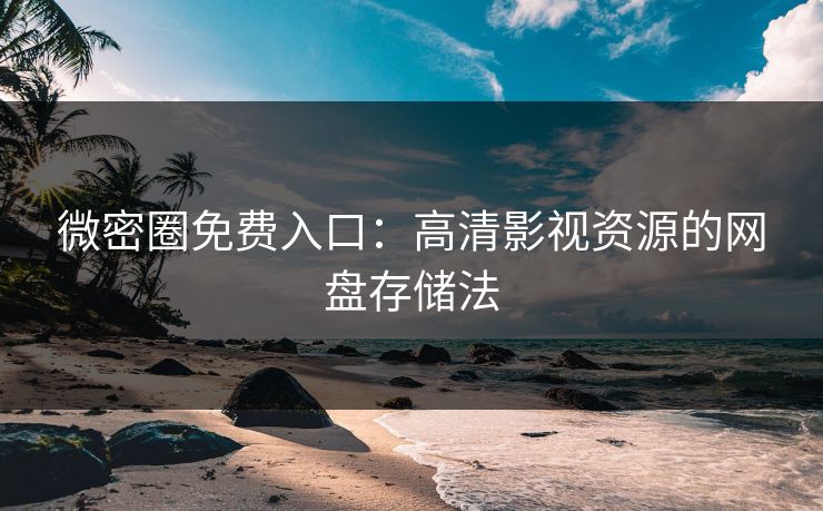 微密圈免费入口：高清影视资源的网盘存储法