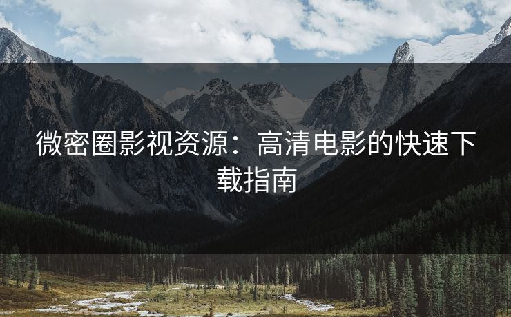 微密圈影视资源：高清电影的快速下载指南