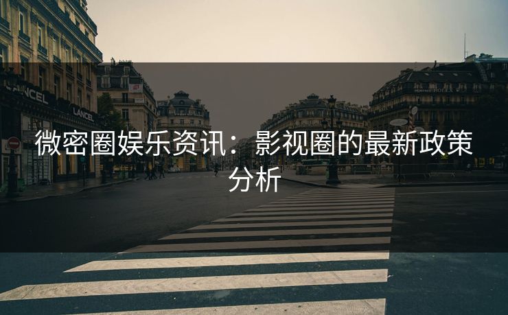 微密圈娱乐资讯：影视圈的最新政策分析