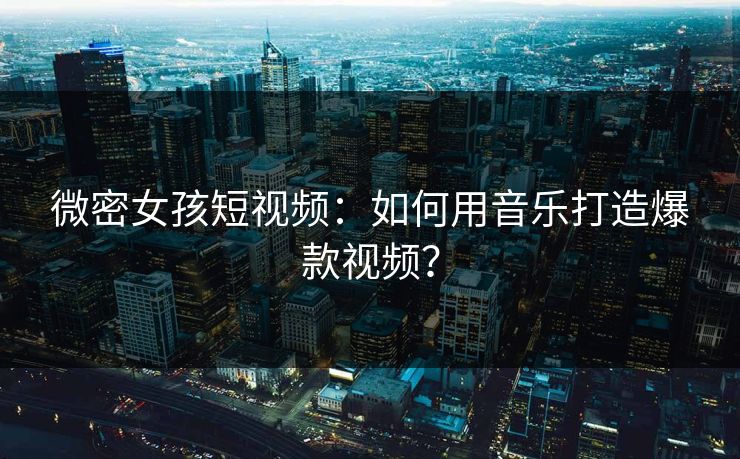 微密女孩短视频：如何用音乐打造爆款视频？