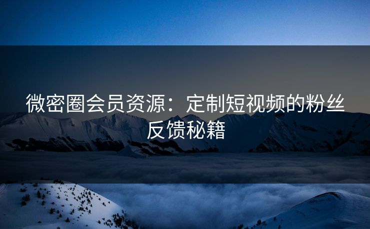 微密圈会员资源：定制短视频的粉丝反馈秘籍